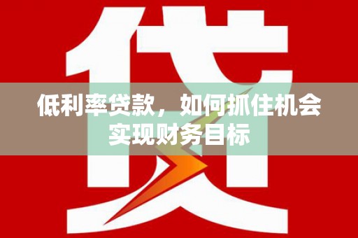 故城低利率贷款，如何抓住机会实现财务目标