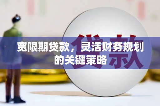 故城宽限期贷款，灵活财务规划的关键策略