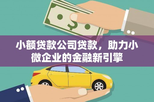 故城小额贷款公司贷款，助力小微企业的金融新引擎