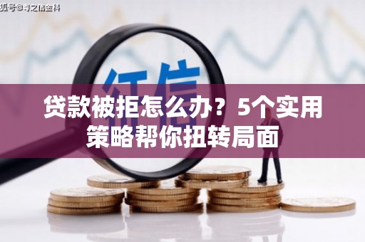 故城贷款被拒怎么办？5个实用策略帮你扭转局面