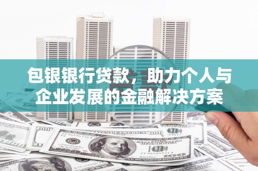 故城包银银行贷款，助力个人与企业发展的金融解决方案