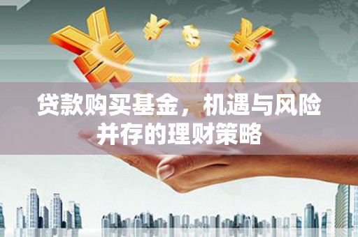 故城贷款购买基金，机遇与风险并存的理财策略