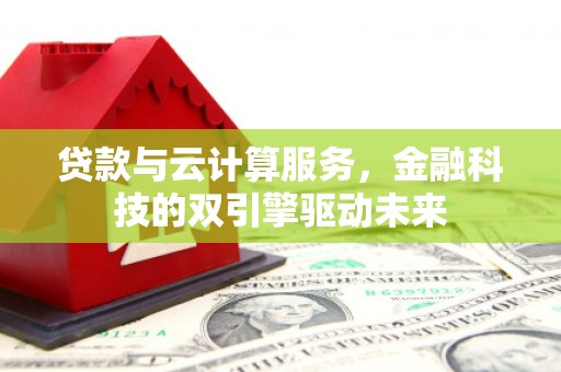 故城贷款与云计算服务，金融科技的双引擎驱动未来