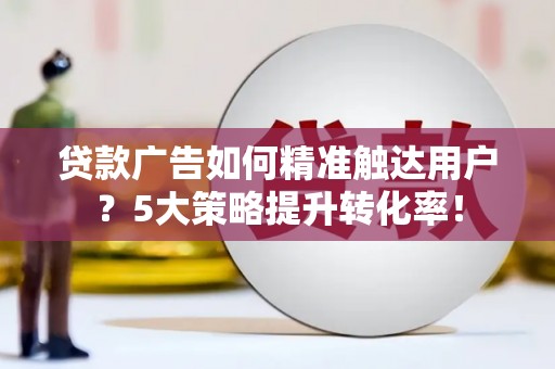 故城贷款广告如何精准触达用户？5大策略提升转化率！