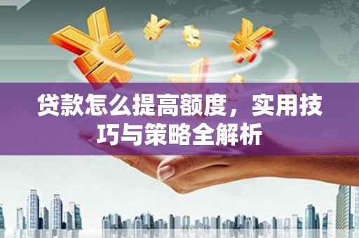 故城贷款怎么提高额度，实用技巧与策略全解析