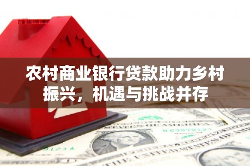 故城农村商业银行贷款助力乡村振兴，机遇与挑战并存