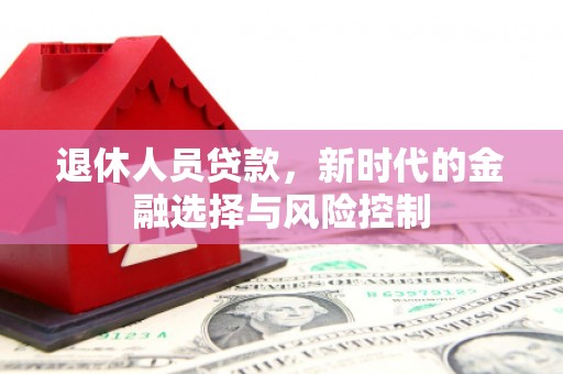 故城退休人员贷款，新时代的金融选择与风险控制