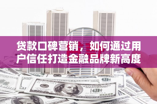 故城贷款口碑营销，如何通过用户信任打造金融品牌新高度