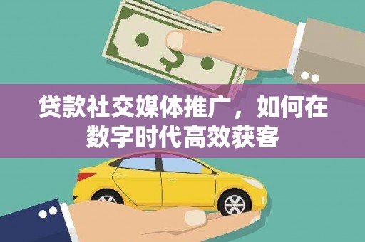 故城贷款社交媒体推广，如何在数字时代高效获客