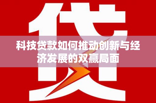 故城科技贷款如何推动创新与经济发展的双赢局面