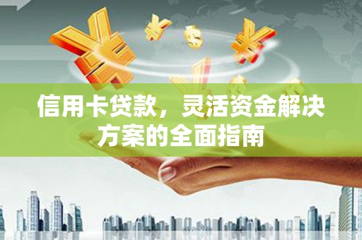 故城信用卡贷款，灵活资金解决方案的全面指南