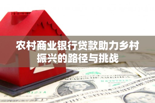 故城农村商业银行贷款助力乡村振兴的路径与挑战