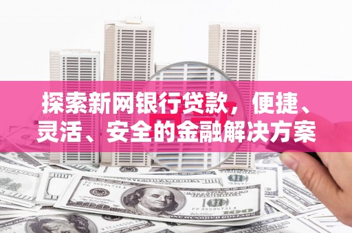 故城探索新网银行贷款，便捷、灵活、安全的金融解决方案