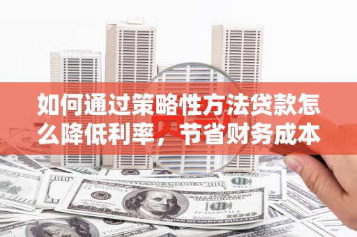 故城如何通过策略性方法贷款怎么降低利率，节省财务成本