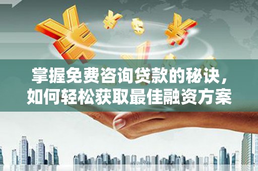 故城掌握免费咨询贷款的秘诀，如何轻松获取最佳融资方案