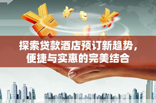 故城探索贷款酒店预订新趋势，便捷与实惠的完美结合