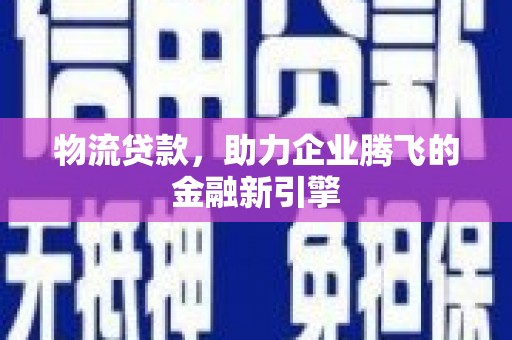 故城物流贷款，助力企业腾飞的金融新引擎