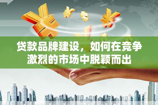 故城贷款品牌建设，如何在竞争激烈的市场中脱颖而出