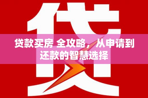 故城贷款买房 全攻略，从申请到还款的智慧选择