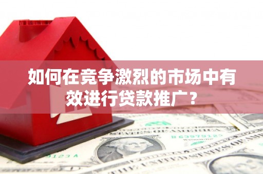 故城如何在竞争激烈的市场中有效进行贷款推广？