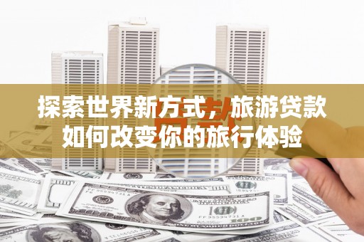 故城探索世界新方式，旅游贷款如何改变你的旅行体验