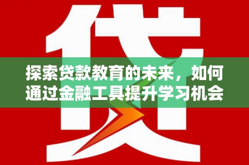 故城探索贷款教育的未来，如何通过金融工具提升学习机会