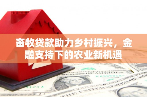 故城畜牧贷款助力乡村振兴，金融支持下的农业新机遇