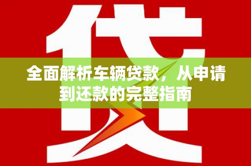 故城全面解析车辆贷款，从申请到还款的完整指南