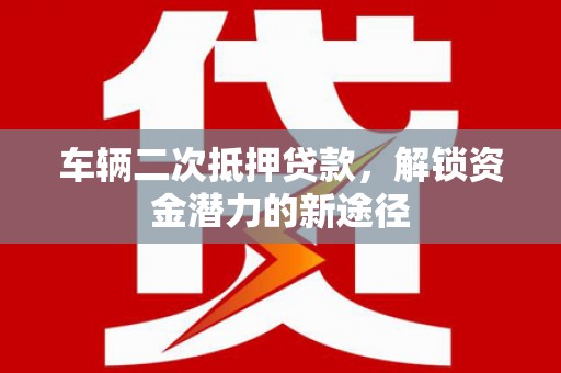 故城车辆二次抵押贷款，解锁资金潜力的新途径