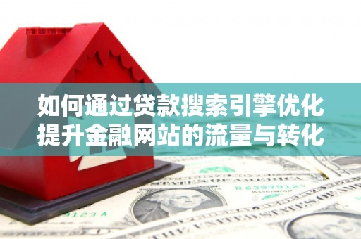 故城如何通过贷款搜索引擎优化提升金融网站的流量与转化率
