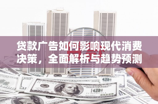 故城贷款广告如何影响现代消费决策，全面解析与趋势预测