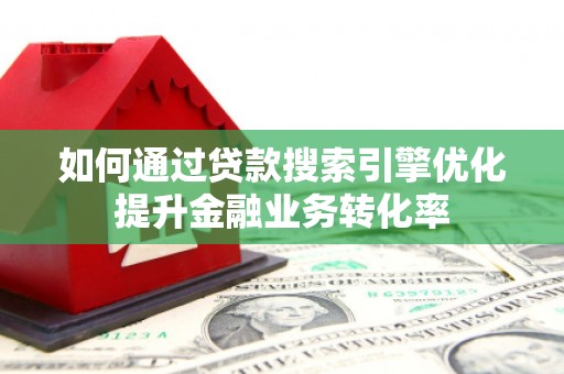 故城如何通过贷款搜索引擎优化提升金融业务转化率