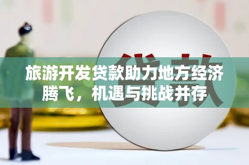 故城旅游开发贷款助力地方经济腾飞，机遇与挑战并存