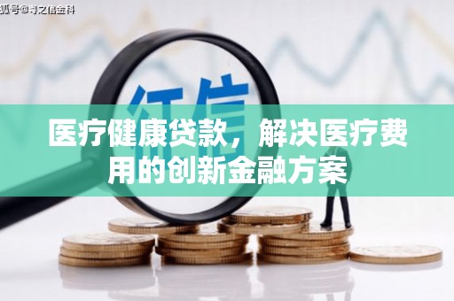故城医疗健康贷款，解决医疗费用的创新金融方案
