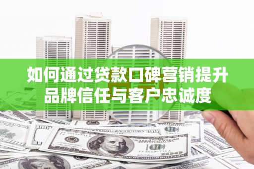 故城如何通过贷款口碑营销提升品牌信任与客户忠诚度