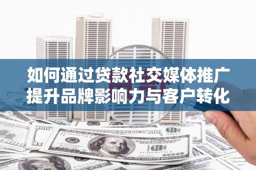 故城如何通过贷款社交媒体推广提升品牌影响力与客户转化率