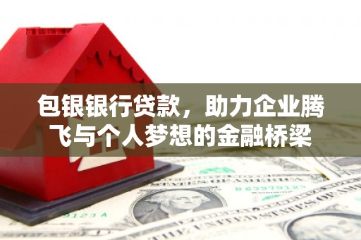 故城包银银行贷款，助力企业腾飞与个人梦想的金融桥梁
