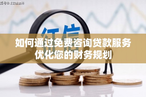 故城如何通过免费咨询贷款服务优化您的财务规划