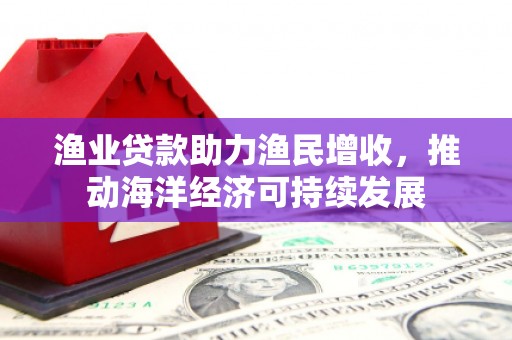 故城渔业贷款助力渔民增收，推动海洋经济可持续发展