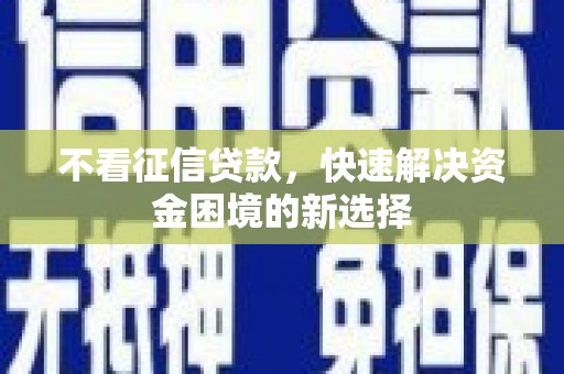 故城不看征信贷款，快速解决资金困境的新选择