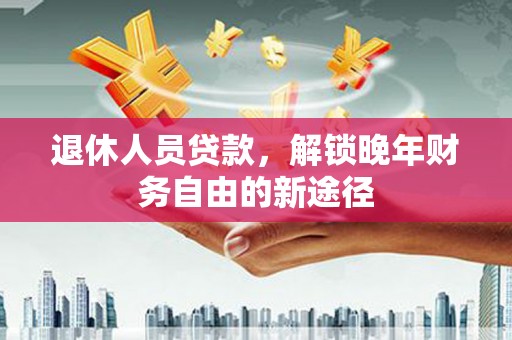 故城退休人员贷款，解锁晚年财务自由的新途径