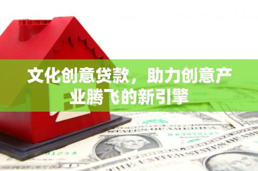故城文化创意贷款，助力创意产业腾飞的新引擎