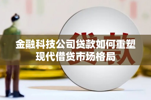 故城金融科技公司贷款如何重塑现代借贷市场格局