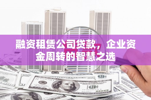 故城融资租赁公司贷款，企业资金周转的智慧之选