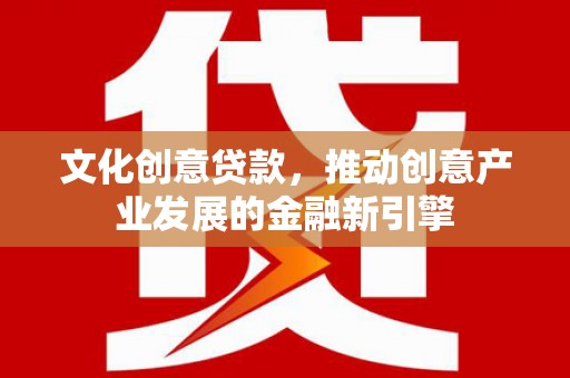 故城文化创意贷款，推动创意产业发展的金融新引擎