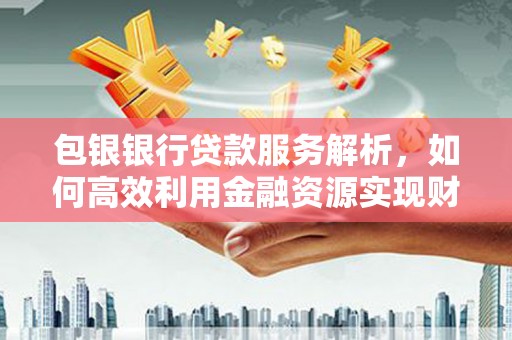 故城包银银行贷款服务解析，如何高效利用金融资源实现财富增长