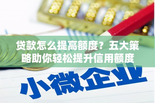 故城贷款怎么提高额度？五大策略助你轻松提升信用额度