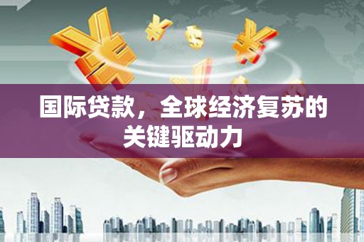 故城国际贷款，全球经济复苏的关键驱动力