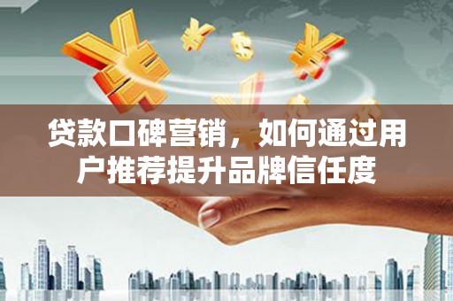 故城贷款口碑营销，如何通过用户推荐提升品牌信任度