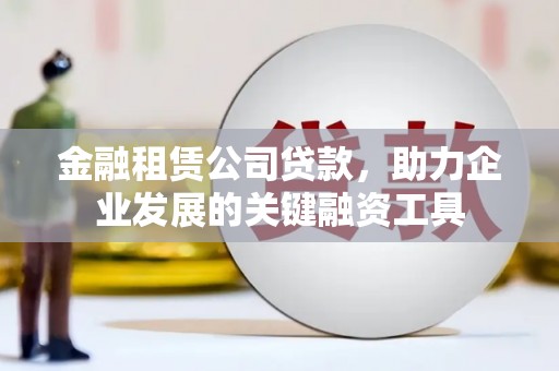 故城金融租赁公司贷款，助力企业发展的关键融资工具